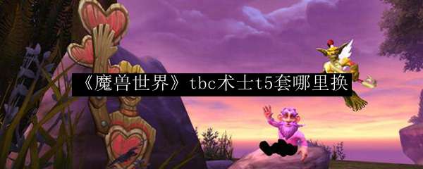 《魔兽世界》tbc术士t5套哪里换