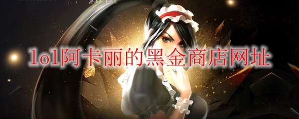 《LOL》2021年7月阿卡丽的黑金商店网址