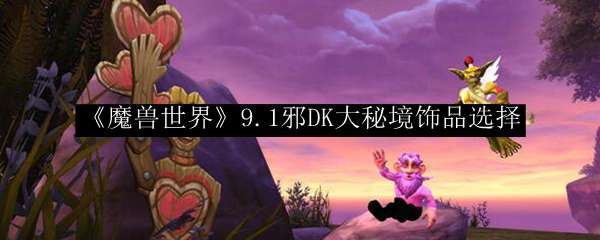 《魔兽世界》9.1邪DK大秘境饰品选择