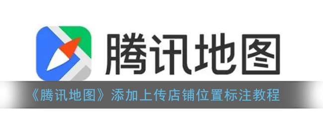 《腾讯地图》添加上传店铺位置标注教程