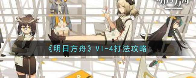 《明日方舟》VI-4打法攻略